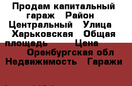 Продам капитальный гараж › Район ­ Центральный › Улица ­ Харьковская › Общая площадь ­ 25 › Цена ­ 250 000 - Оренбургская обл. Недвижимость » Гаражи   